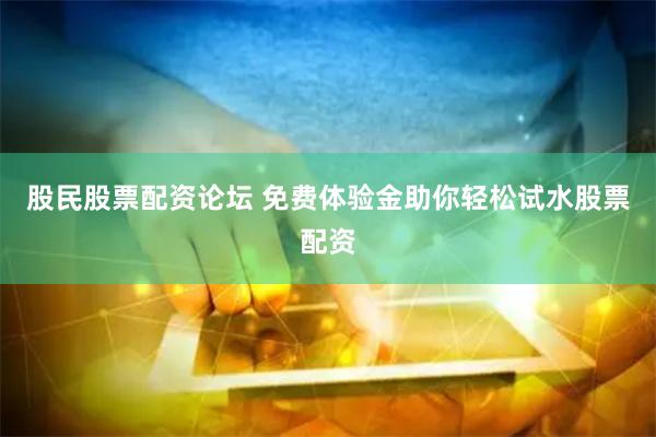 股民股票配资论坛 免费体验金助你轻松试水股票配资