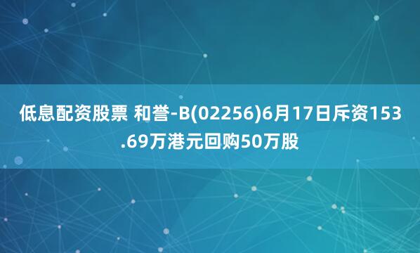 低息配资股票 和誉-B(02256)6月17日斥资153.69万港元回购50万股