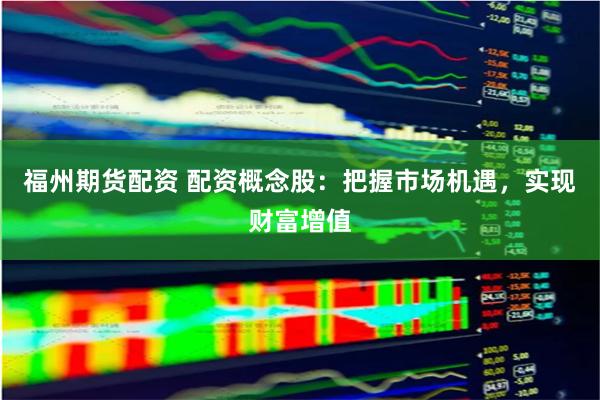 福州期货配资 配资概念股：把握市场机遇，实现财富增值