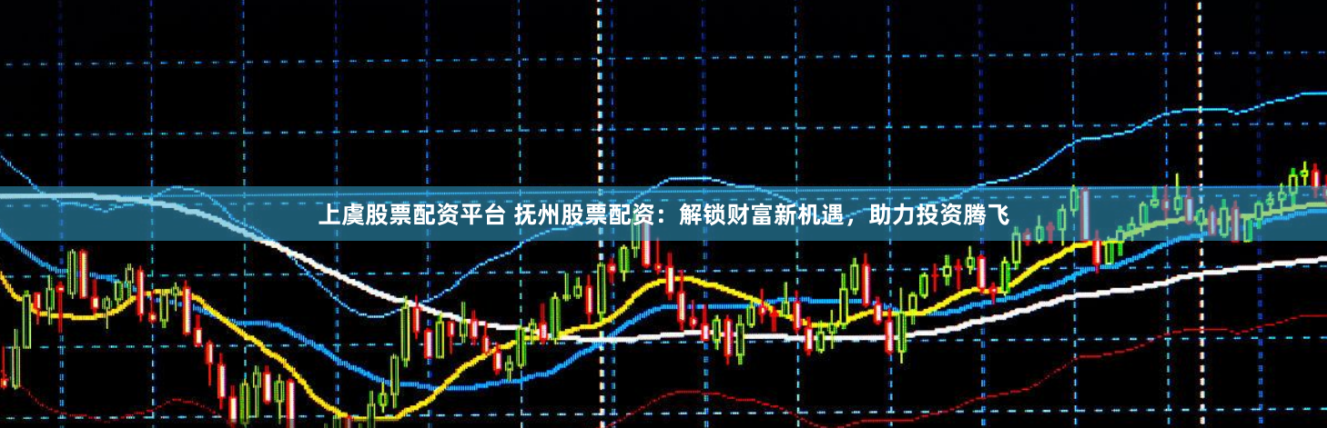上虞股票配资平台 抚州股票配资：解锁财富新机遇，助力投资腾飞