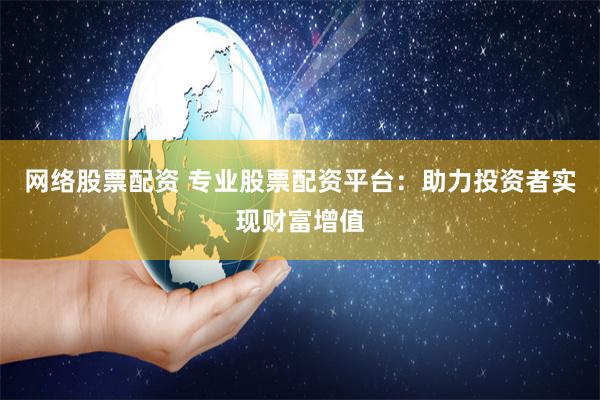 网络股票配资 专业股票配资平台：助力投资者实现财富增值
