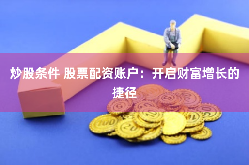 炒股条件 股票配资账户：开启财富增长的捷径