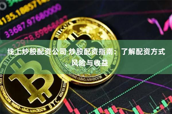 线上炒股配资公司 炒股配资指南：了解配资方式、风险与收益