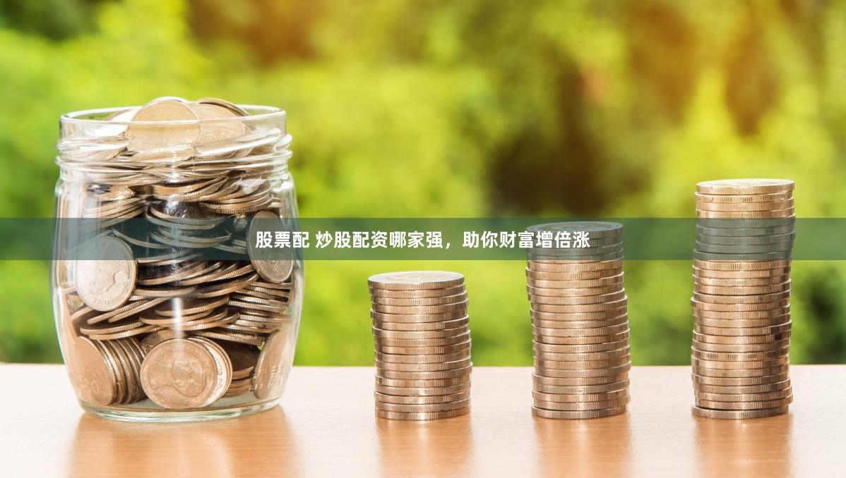 股票配 炒股配资哪家强，助你财富增倍涨