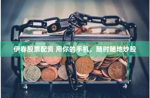 伊春股票配资 用你的手机，随时随地炒股