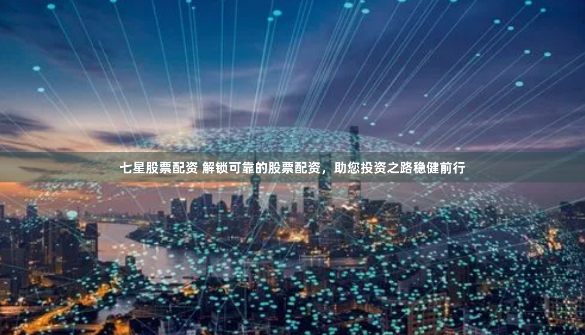 七星股票配资 解锁可靠的股票配资，助您投资之路稳健前行