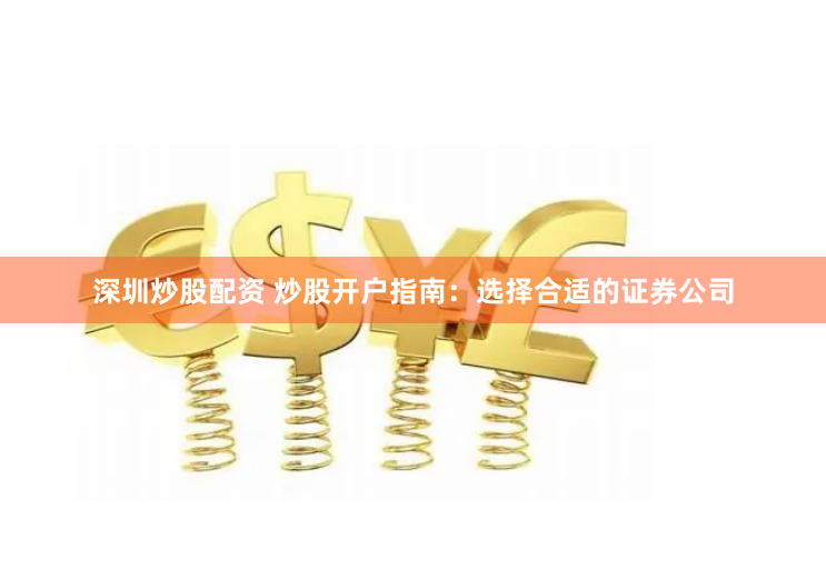 深圳炒股配资 炒股开户指南：选择合适的证券公司