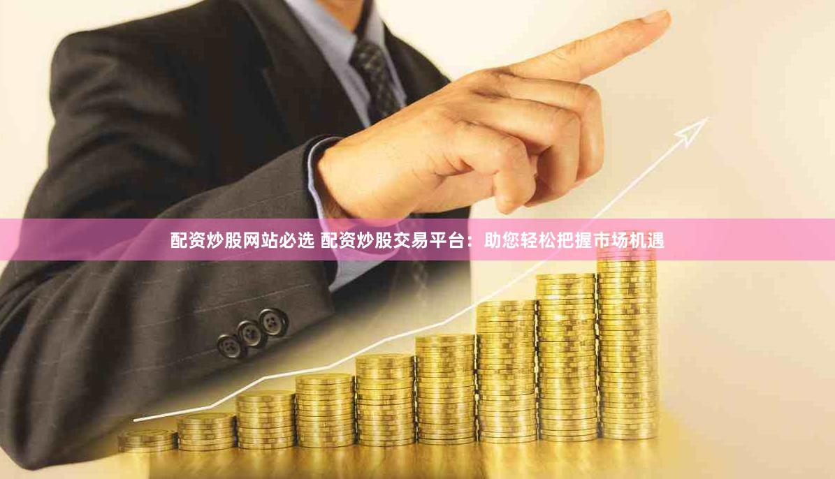 配资炒股网站必选 配资炒股交易平台：助您轻松把握市场机遇