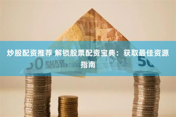 炒股配资推荐 解锁股票配资宝典：获取最佳资源指南