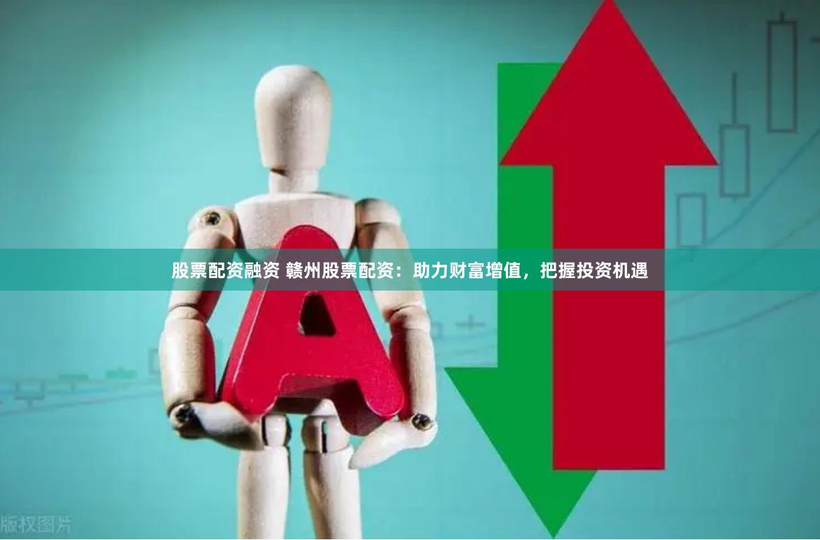 股票配资融资 赣州股票配资：助力财富增值，把握投资机遇