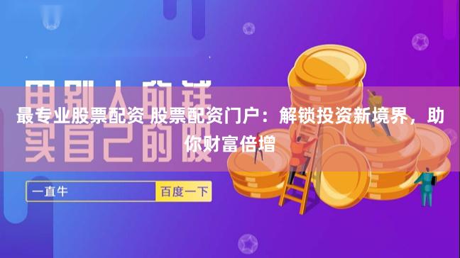最专业股票配资 股票配资门户：解锁投资新境界，助你财富倍增