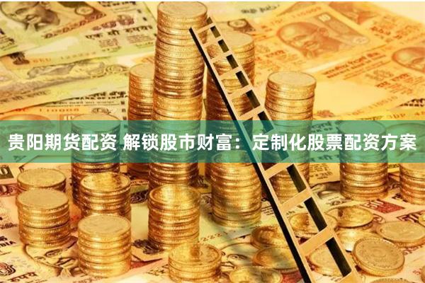 贵阳期货配资 解锁股市财富：定制化股票配资方案