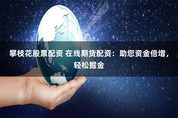 攀枝花股票配资 在线期货配资：助您资金倍增，轻松掘金