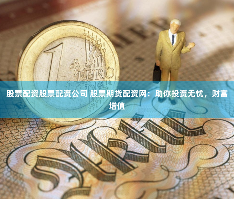 股票配资股票配资公司 股票期货配资网：助你投资无忧，财富增值