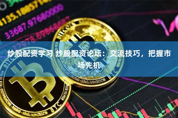 炒股配资学习 炒股配资论坛：交流技巧，把握市场先机