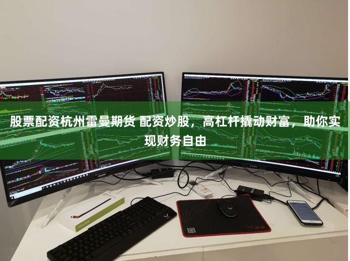 股票配资杭州雷曼期货 配资炒股，高杠杆撬动财富，助你实现财务自由