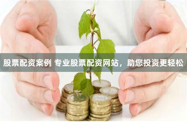 股票配资案例 专业股票配资网站，助您投资更轻松
