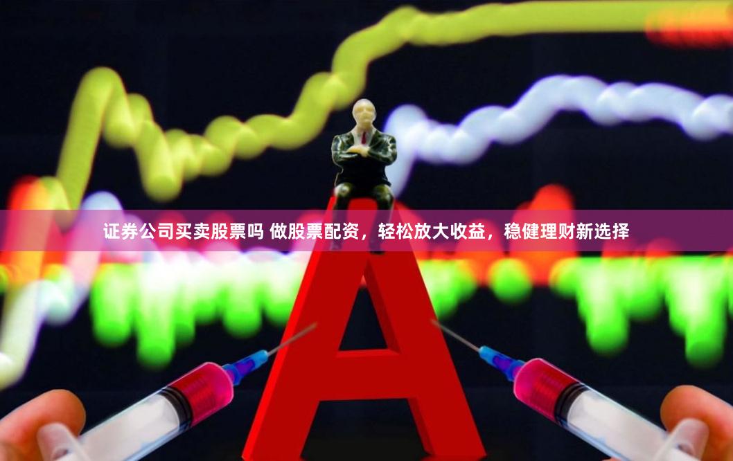 证券公司买卖股票吗 做股票配资，轻松放大收益，稳健理财新选择